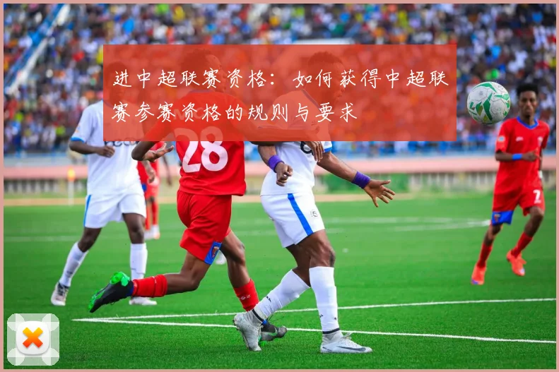 进中超联赛资格：如何获得中超联赛参赛资格的规则与要求