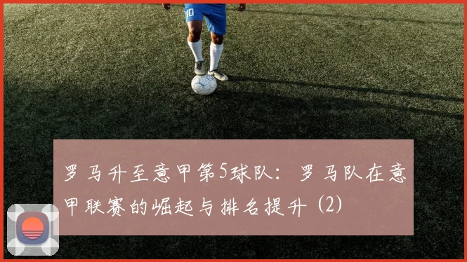 罗马升至意甲第5球队：罗马队在意甲联赛的崛起与排名提升 (2)