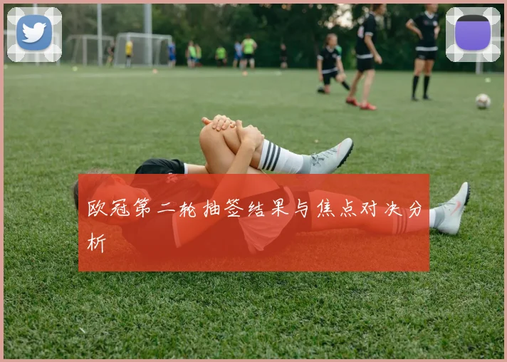 欧冠第二轮抽签结果与焦点对决分析