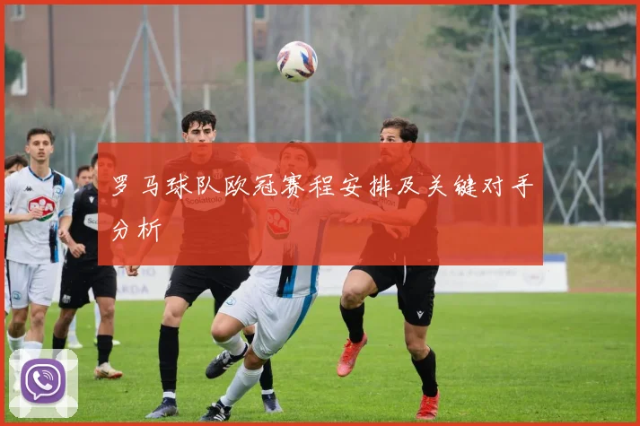 罗马球队欧冠赛程安排及关键对手分析