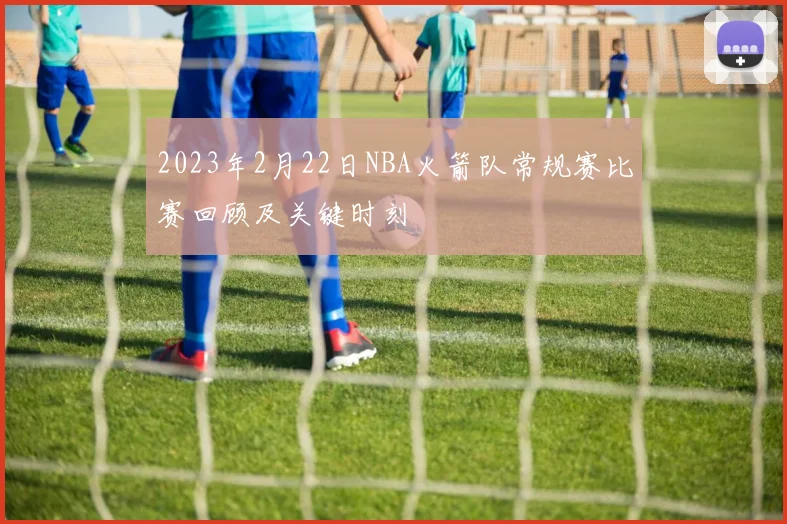 2023年2月22日NBA火箭队常规赛比赛回顾及关键时刻