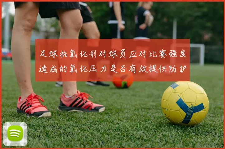 足球抗氧化剂对球员应对比赛强度造成的氧化压力是否有效提供防护