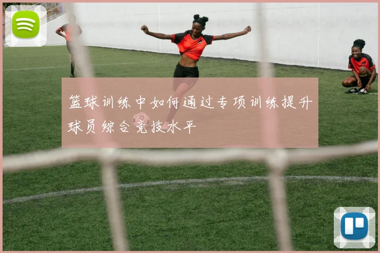 篮球训练中如何通过专项训练提升球员综合竞技水平