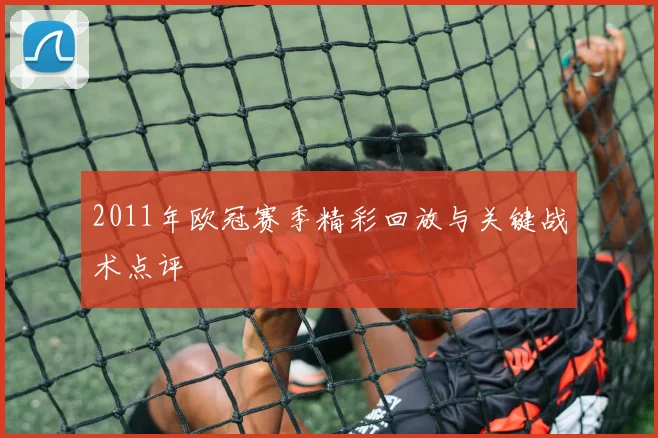 2011年欧冠赛季精彩回放与关键战术点评