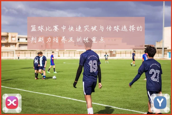篮球比赛中快速突破与传球选择的判断力培养及训练重点